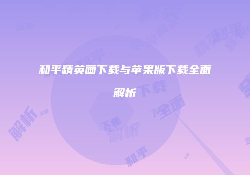 和平精英画下载与苹果版下载全面解析
