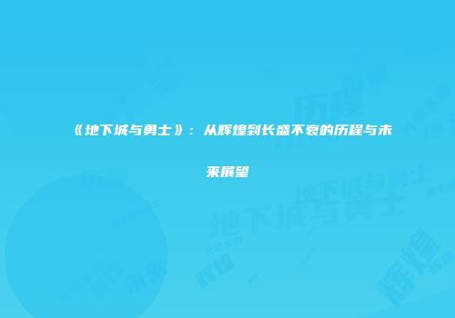 《地下城与勇士》：从辉煌到长盛不衰的历程与未来展望