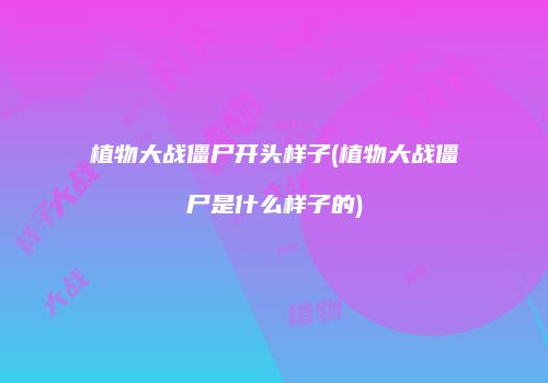植物大战僵尸开头样子(植物大战僵尸是什么样子的)