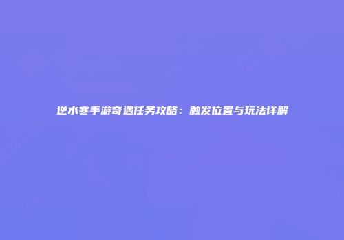逆水寒手游奇遇任务攻略：触发位置与玩法详解