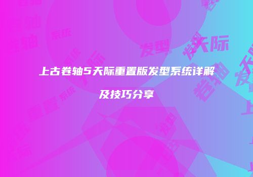 上古卷轴5天际重置版发型系统详解及技巧分享