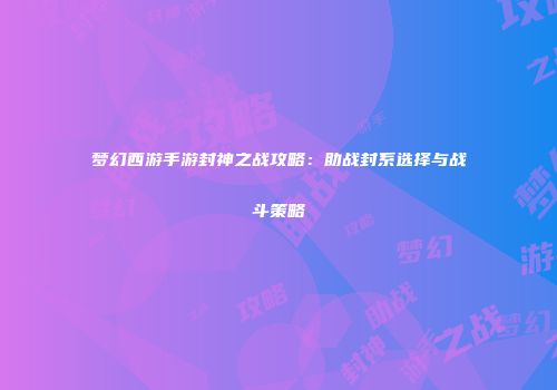 梦幻西游手游封神之战攻略：助战封系选择与战斗策略