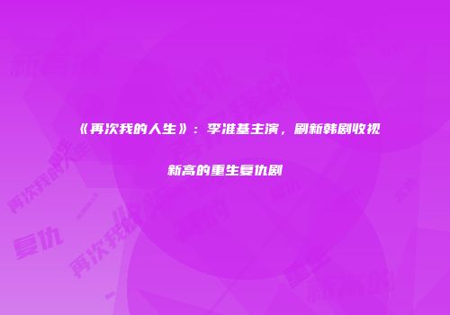 《再次我的人生》：李准基主演，刷新韩剧收视新高的重生复仇剧
