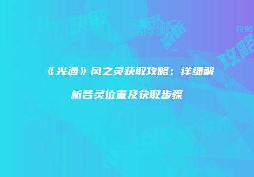 《光遇》风之灵获取攻略：详细解析各灵位置及获取步骤