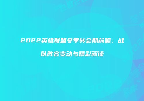 2022英雄联盟冬季转会期前瞻：战队阵容变动与精彩解读