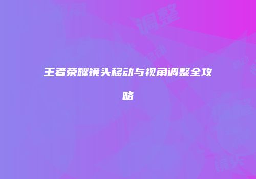 王者荣耀镜头移动与视角调整全攻略