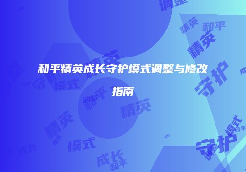 和平精英成长守护模式调整与修改指南