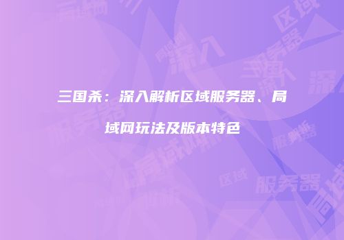 三国杀：深入解析区域服务器、局域网玩法及版本特色