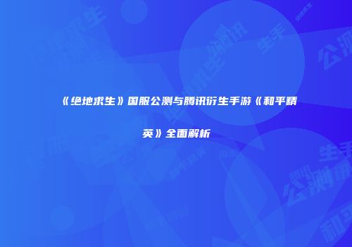 《绝地求生》国服公测与腾讯衍生手游《和平精英》全面解析