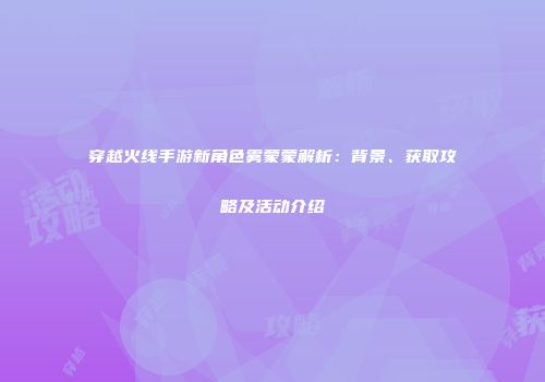 穿越火线手游新角色雾蒙蒙解析：背景、获取攻略及活动介绍