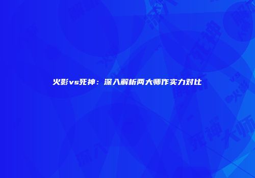 火影vs死神：深入解析两大师作实力对比