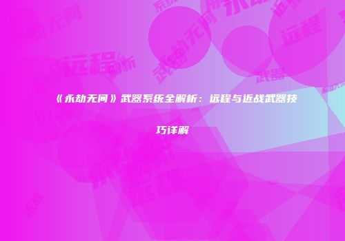 《永劫无间》武器系统全解析：远程与近战武器技巧详解