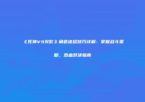 《死神VS火影》角色连招技巧详解：掌握战斗策略，热血对决指南