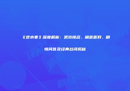 《逆水寒》深度解析：武功排名、角色喜好、剧情问答及经典台词揭秘
