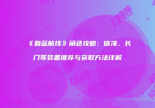 《碧蓝航线》角色攻略：信浓、长门等装备推荐与获取方法详解