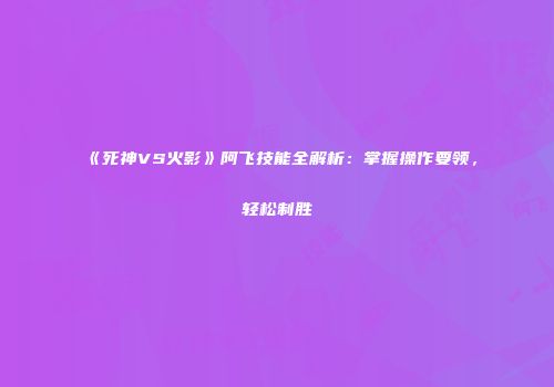 《死神VS火影》阿飞技能全解析：掌握操作要领，轻松制胜