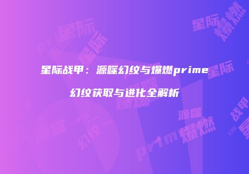 星际战甲：源噬幻纹与爆燃prime幻纹获取与进化全解析