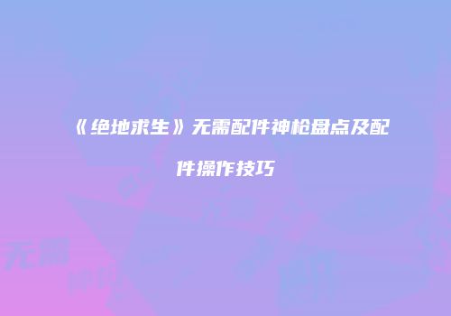 《绝地求生》无需配件神枪盘点及配件操作技巧