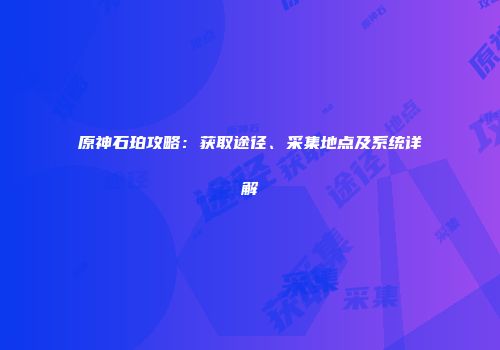 原神石珀攻略：获取途径、采集地点及系统详解