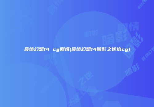 最终幻想14 cg剧情(最终幻想14暗影之逆焰cg)