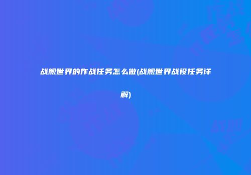 战舰世界的作战任务怎么做(战舰世界战役任务详解)