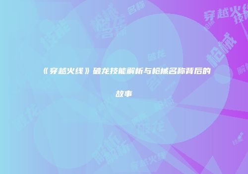 《穿越火线》破龙技能解析与枪械名称背后的故事