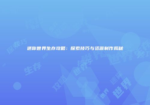 迷你世界生存攻略：探索技巧与资源制作揭秘
