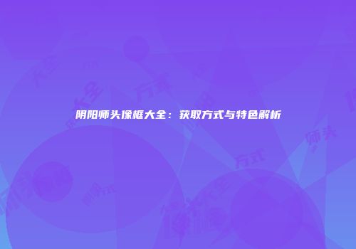 阴阳师头像框大全：获取方式与特色解析