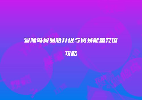 冒险岛贸易船升级与贸易能量充值攻略