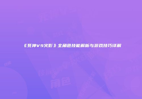 《死神VS火影》全角色技能解析与游戏技巧详解