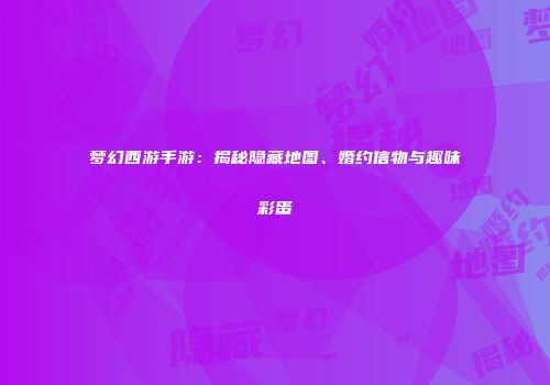 梦幻西游手游：揭秘隐藏地图、婚约信物与趣味彩蛋