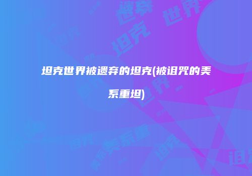 坦克世界被遗弃的坦克(被诅咒的美系重坦)