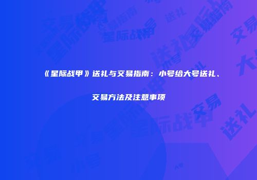 《星际战甲》送礼与交易指南：小号给大号送礼、交易方法及注意事项