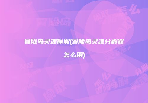 冒险岛灵魂偷取(冒险岛灵魂分解器怎么用)
