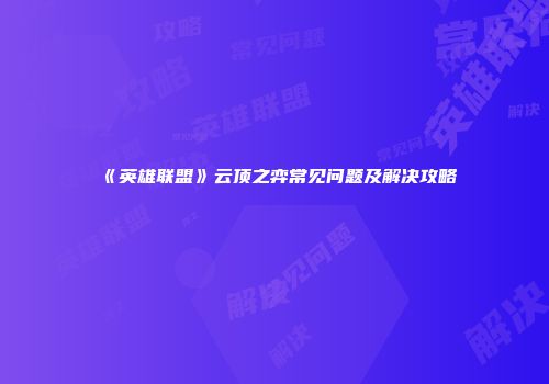《英雄联盟》云顶之弈常见问题及解决攻略