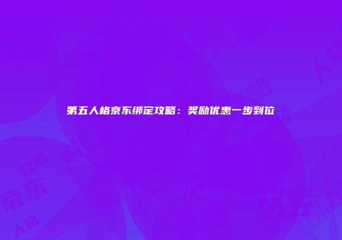 第五人格京东绑定攻略：奖励优惠一步到位