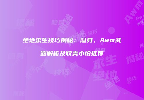 绝地求生技巧揭秘：隐身、Awm武器解析及耽美小说推荐