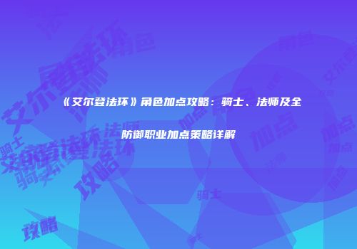 《艾尔登法环》角色加点攻略：骑士、法师及全防御职业加点策略详解