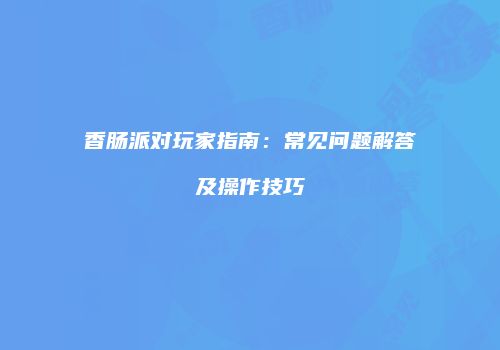香肠派对玩家指南：常见问题解答及操作技巧