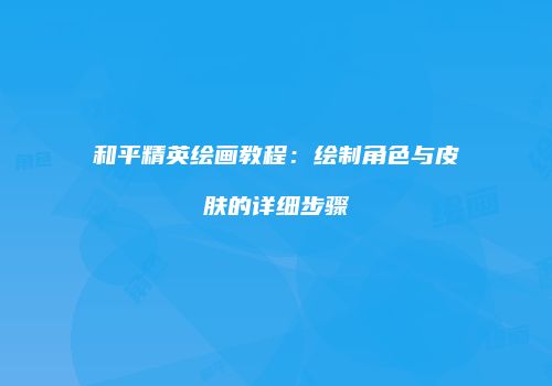 和平精英绘画教程：绘制角色与皮肤的详细步骤