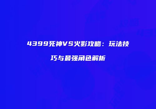 4399死神VS火影攻略：玩法技巧与最强角色解析