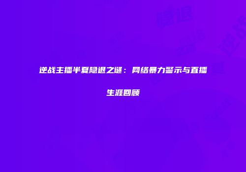 逆战主播半夏隐退之谜：网络暴力警示与直播生涯回顾