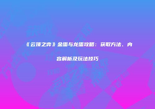 《云顶之弈》金蛋与龙蛋攻略：获取方法、内容解析及玩法技巧