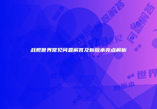 战舰世界常见问题解答及新版本亮点解析