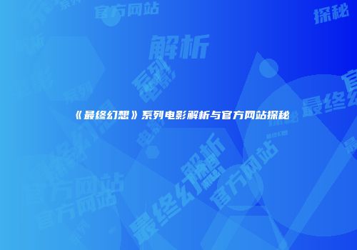 《最终幻想》系列电影解析与官方网站探秘
