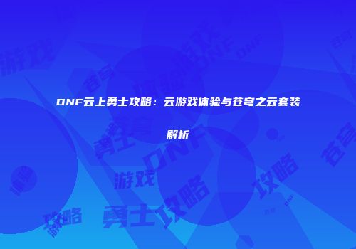 DNF云上勇士攻略：云游戏体验与苍穹之云套装解析