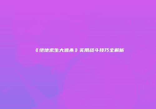 《绝地求生大逃杀》实用战斗技巧全解析