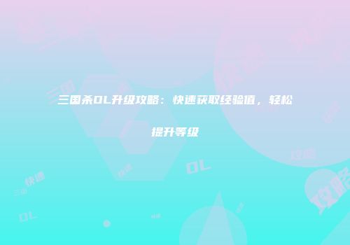 三国杀OL升级攻略：快速获取经验值，轻松提升等级