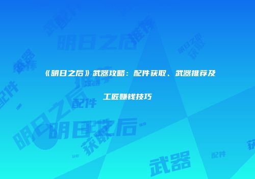 《明日之后》武器攻略：配件获取、武器推荐及工匠赚钱技巧