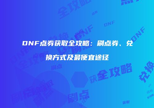 DNF点券获取全攻略：刷点券、兑换方式及最便宜途径
